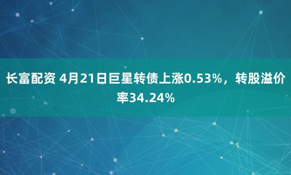 长富配资 4月21日巨星转债上涨0.53%，转股溢价率34.24%