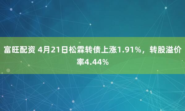 富旺配资 4月21日松霖转债上涨1.91%，转股溢价率4.44%