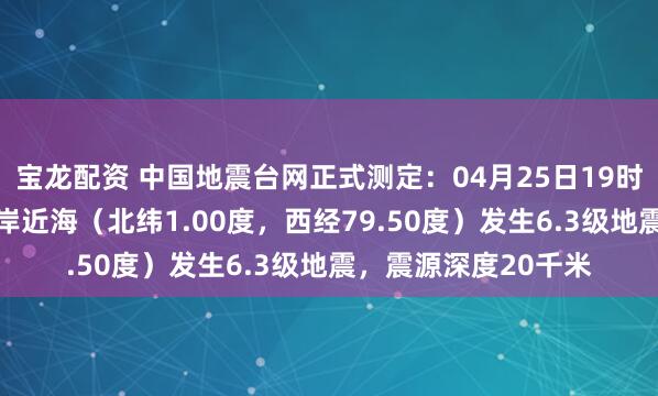 宝龙配资 中国地震台网正式测定：04月25日19时44分在厄瓜多尔沿岸近海（北纬1.00度，西经79.50度）发生6.3级地震，震源深度20千米