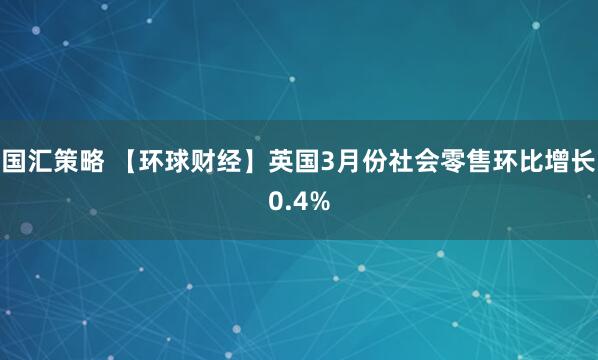 国汇策略 【环球财经】英国3月份社会零售环比增长0.4%
