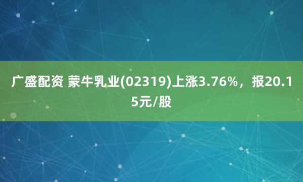 广盛配资 蒙牛乳业(02319)上涨3.76%，报20.15元/股