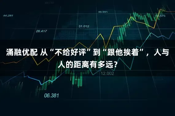 涌融优配 从“不给好评”到“跟他挨着”，人与人的距离有多远？