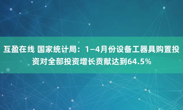 互盈在线 国家统计局：1—4月份设备工器具购置投资对全部投资增长贡献达到64.5%