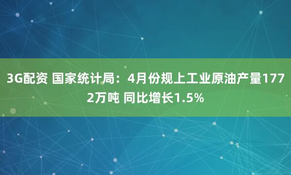 3G配资 国家统计局：4月份规上工业原油产量1772万吨 同比增长1.5%