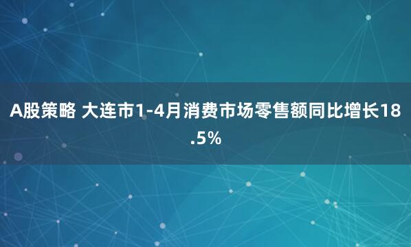 A股策略 大连市1-4月消费市场零售额同比增长18.5%