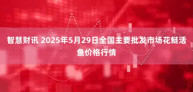 智慧财讯 2025年5月29日全国主要批发市场花鲢活鱼价格行情