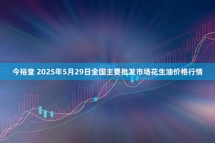 今裕堂 2025年5月29日全国主要批发市场花生油价格行情