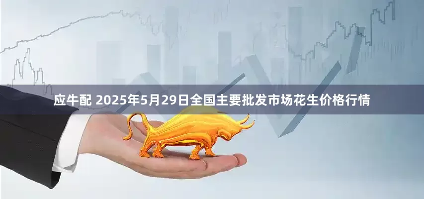 应牛配 2025年5月29日全国主要批发市场花生价格行情