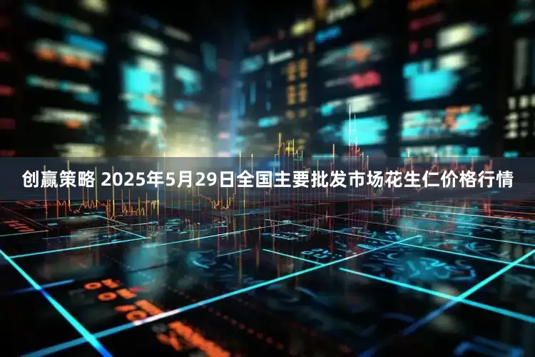 创赢策略 2025年5月29日全国主要批发市场花生仁价格行情