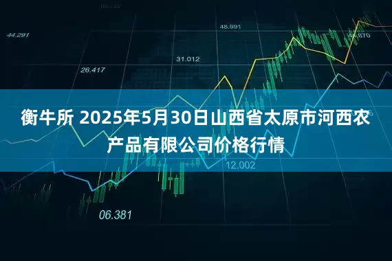 衡牛所 2025年5月30日山西省太原市河西农产品有限公司价格行情