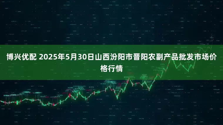 博兴优配 2025年5月30日山西汾阳市晋阳农副产品批发市场价格行情
