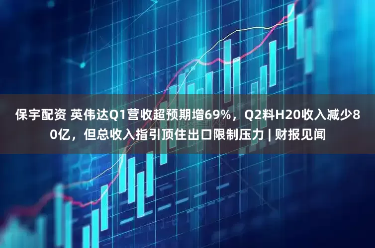 保宇配资 英伟达Q1营收超预期增69%，Q2料H20收入减少80亿，但总收入指引顶住出口限制压力 | 财报见闻