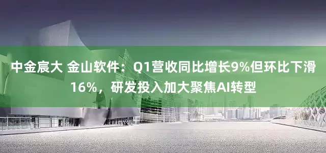 中金宸大 金山软件：Q1营收同比增长9%但环比下滑16%，研发投入加大聚焦AI转型
