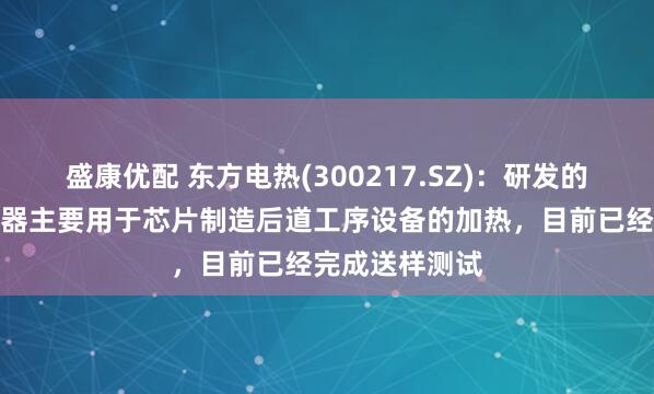 盛康优配 东方电热(300217.SZ)：研发的半导体电加热器主要用于芯片制造后道工序设备的加热，目前已经完成送样测试