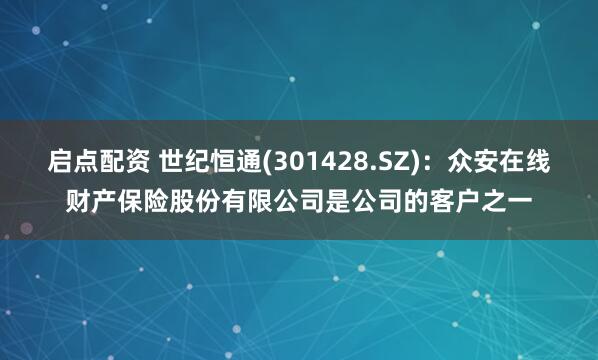 启点配资 世纪恒通(301428.SZ)：众安在线财产保险股份有限公司是公司的客户之一