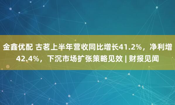 金鑫优配 古茗上半年营收同比增长41.2%，净利增42.4%，下沉市场扩张策略见效 | 财报见闻