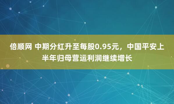 倍顺网 中期分红升至每股0.95元，中国平安上半年归母营运利润继续增长