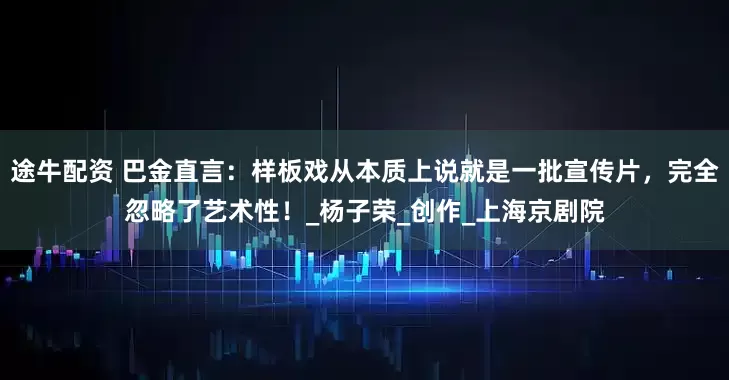 途牛配资 巴金直言：样板戏从本质上说就是一批宣传片，完全忽略了艺术性！_杨子荣_创作_上海京剧院