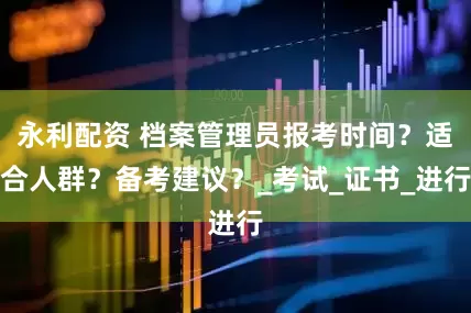 永利配资 档案管理员报考时间？适合人群？备考建议？_考试_证书_进行