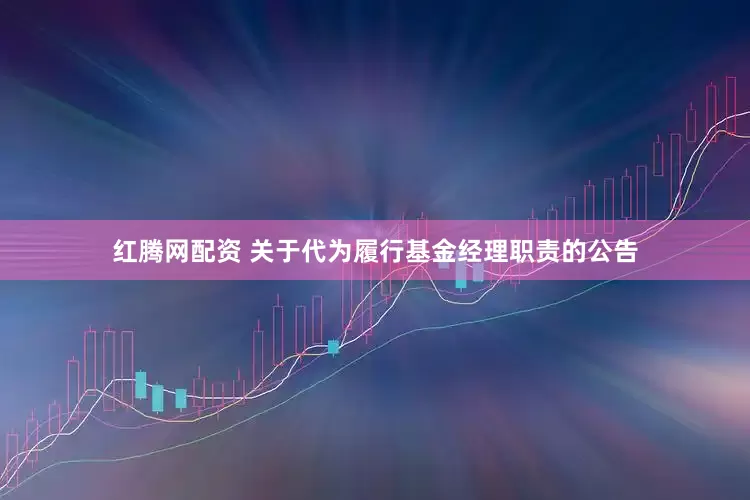 红腾网配资 关于代为履行基金经理职责的公告