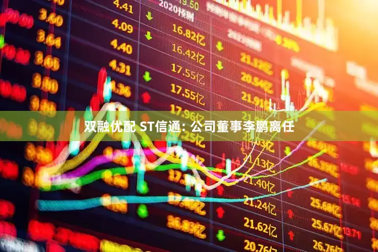 双融优配 ST信通: 公司董事李鹏离任