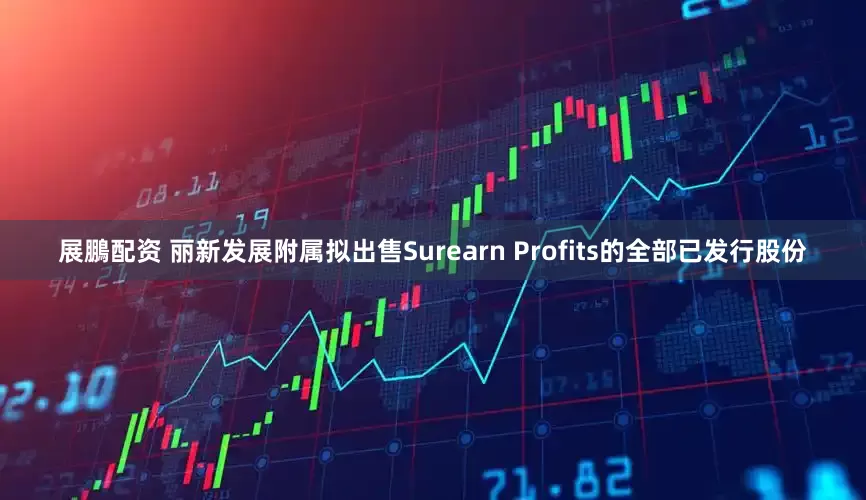展鵬配资 丽新发展附属拟出售Surearn Profits的全部已发行股份