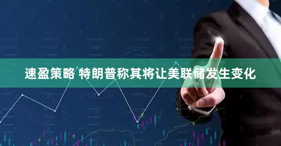 速盈策略 特朗普称其将让美联储发生变化