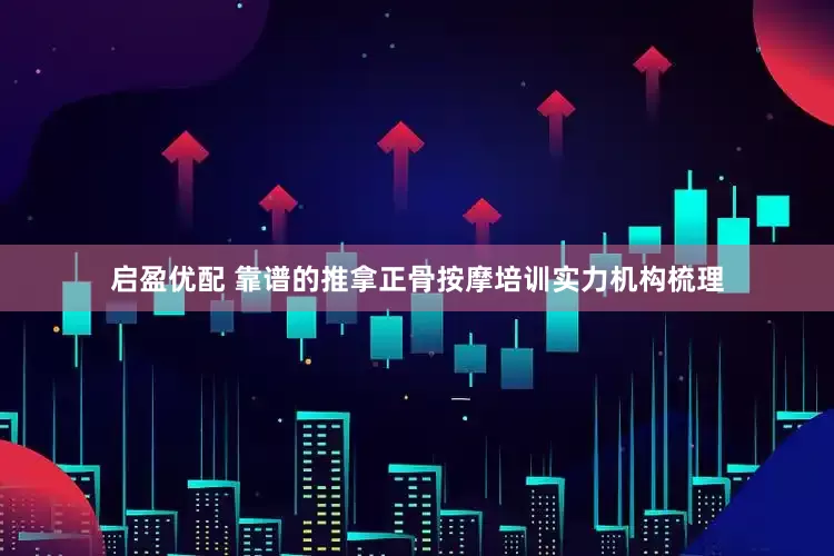 启盈优配 靠谱的推拿正骨按摩培训实力机构梳理