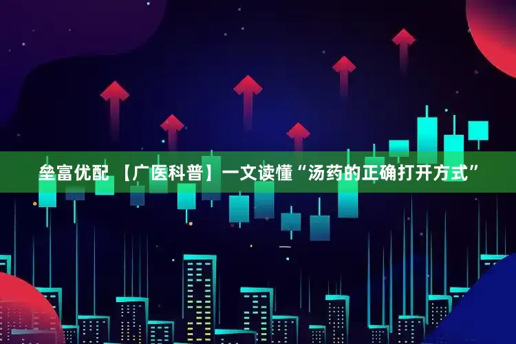 垒富优配 【广医科普】一文读懂“汤药的正确打开方式”
