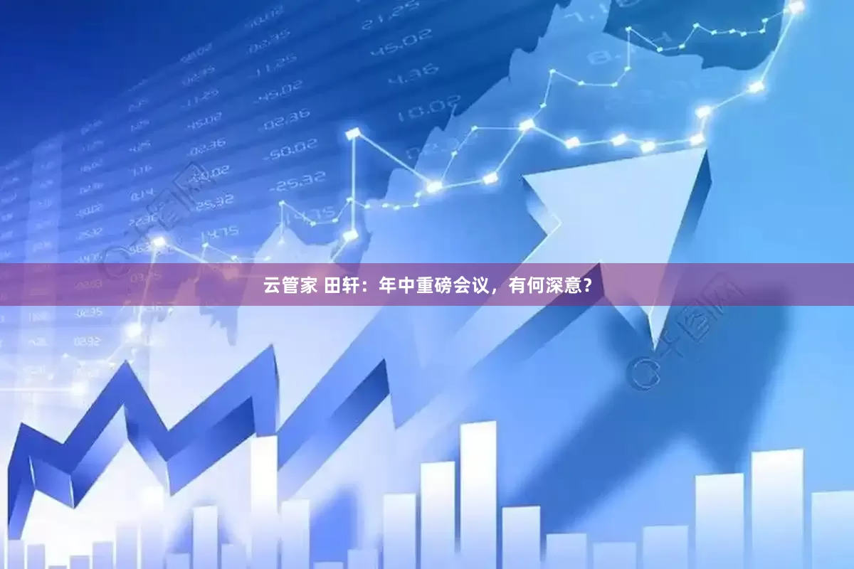 云管家 田轩：年中重磅会议，有何深意？