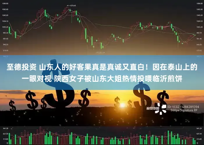至德投资 山东人的好客果真是真诚又直白！因在泰山上的一眼对视 陕西女子被山东大姐热情投喂临沂煎饼