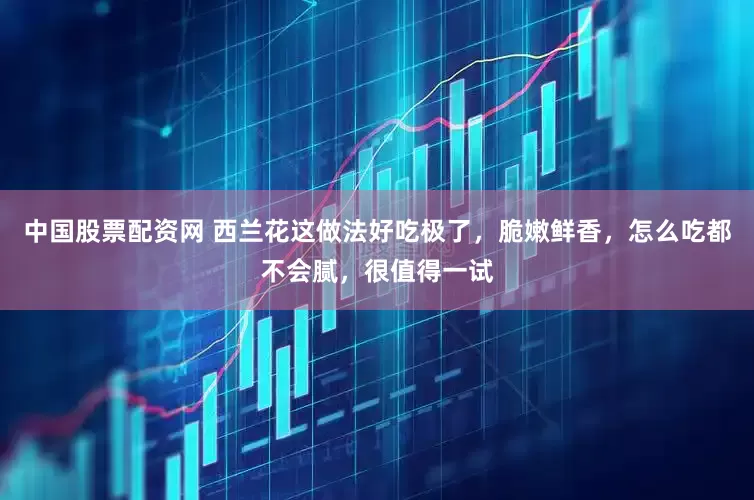 中国股票配资网 西兰花这做法好吃极了，脆嫩鲜香，怎么吃都不会腻，很值得一试