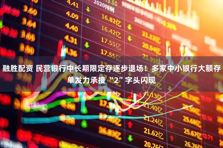 融胜配资 民营银行中长期限定存逐步退场！多家中小银行大额存单发力承接 “2”字头闪现
