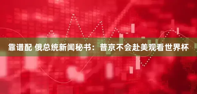 靠谱配 俄总统新闻秘书：普京不会赴美观看世界杯