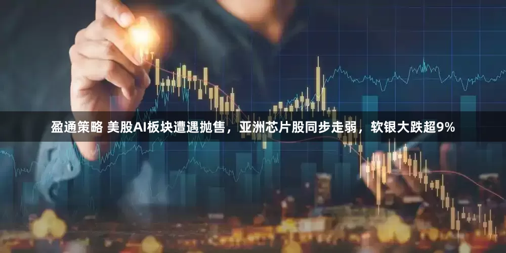 盈通策略 美股AI板块遭遇抛售，亚洲芯片股同步走弱，软银大跌超9%