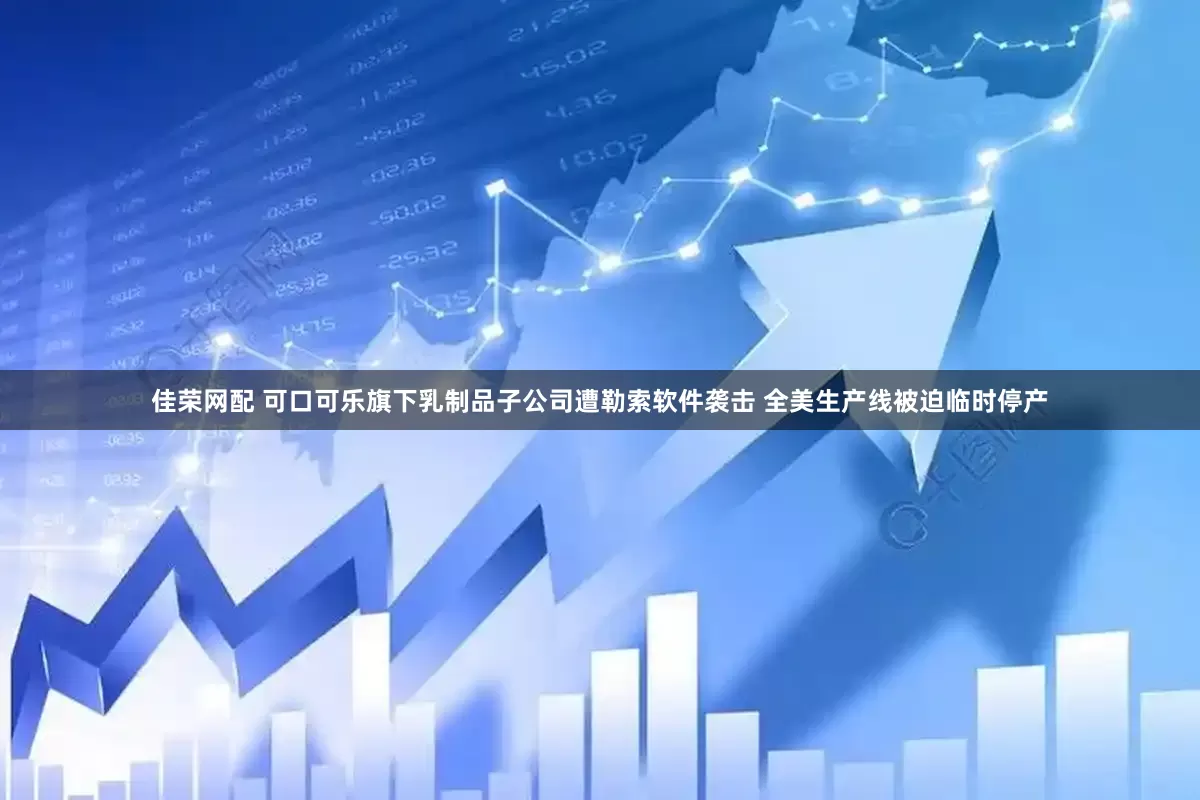 佳荣网配 可口可乐旗下乳制品子公司遭勒索软件袭击 全美生产线被迫临时停产