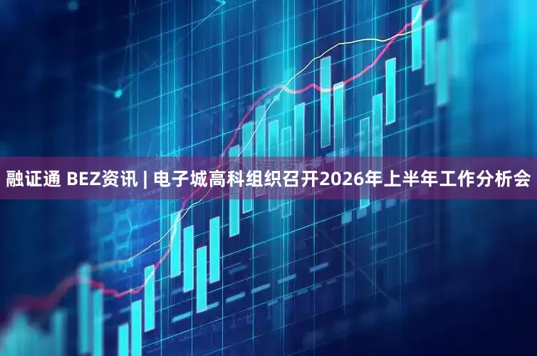 融证通 BEZ资讯 | 电子城高科组织召开2026年上半年工作分析会