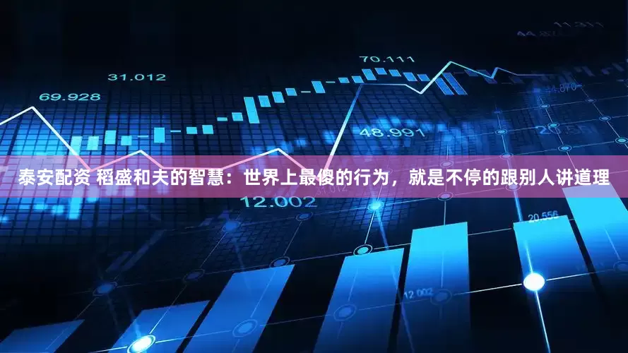 泰安配资 稻盛和夫的智慧：世界上最傻的行为，就是不停的跟别人讲道理
